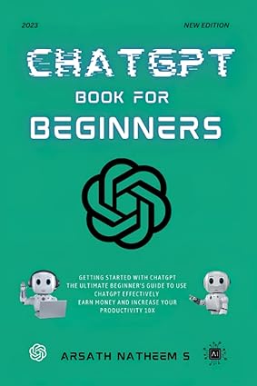CHATGPT BOOK FOR BEGINNERS: Getting Started with ChatGPT, The Ultimate Beginner's Guide to Use ChatGPT Effectively, Earn Money and Increase Your Productivity 10x - Epub + Converted Pdf